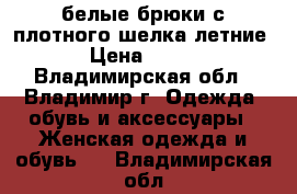 белые брюки с плотного шелка летние › Цена ­ 200 - Владимирская обл., Владимир г. Одежда, обувь и аксессуары » Женская одежда и обувь   . Владимирская обл.